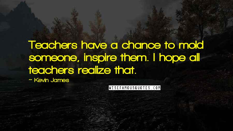 Kevin James Quotes: Teachers have a chance to mold someone, inspire them. I hope all teachers realize that.