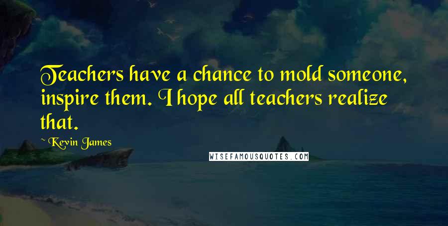 Kevin James Quotes: Teachers have a chance to mold someone, inspire them. I hope all teachers realize that.