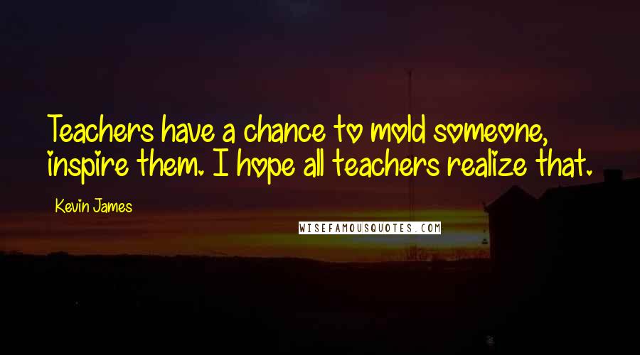 Kevin James Quotes: Teachers have a chance to mold someone, inspire them. I hope all teachers realize that.