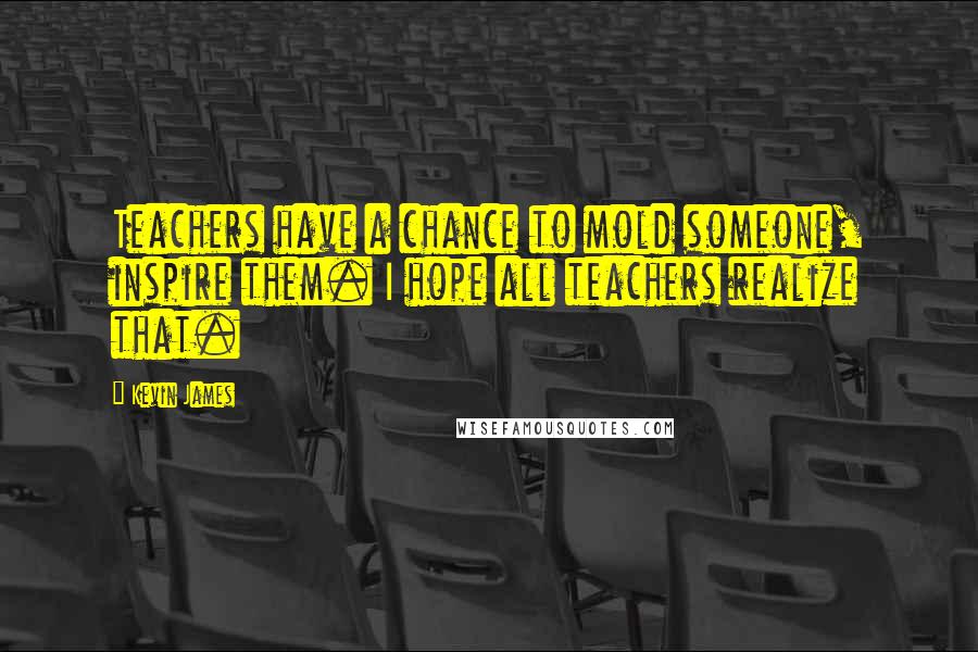 Kevin James Quotes: Teachers have a chance to mold someone, inspire them. I hope all teachers realize that.