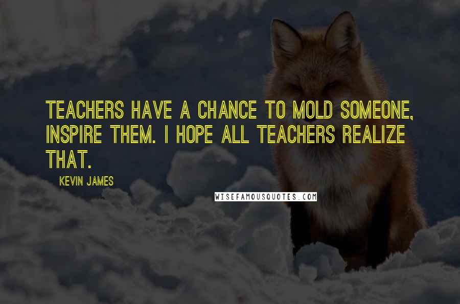 Kevin James Quotes: Teachers have a chance to mold someone, inspire them. I hope all teachers realize that.