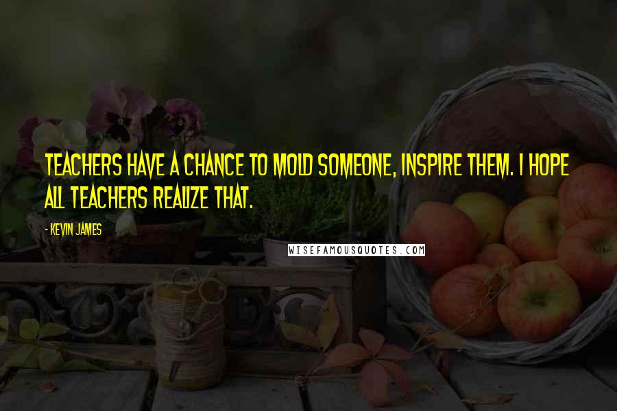 Kevin James Quotes: Teachers have a chance to mold someone, inspire them. I hope all teachers realize that.