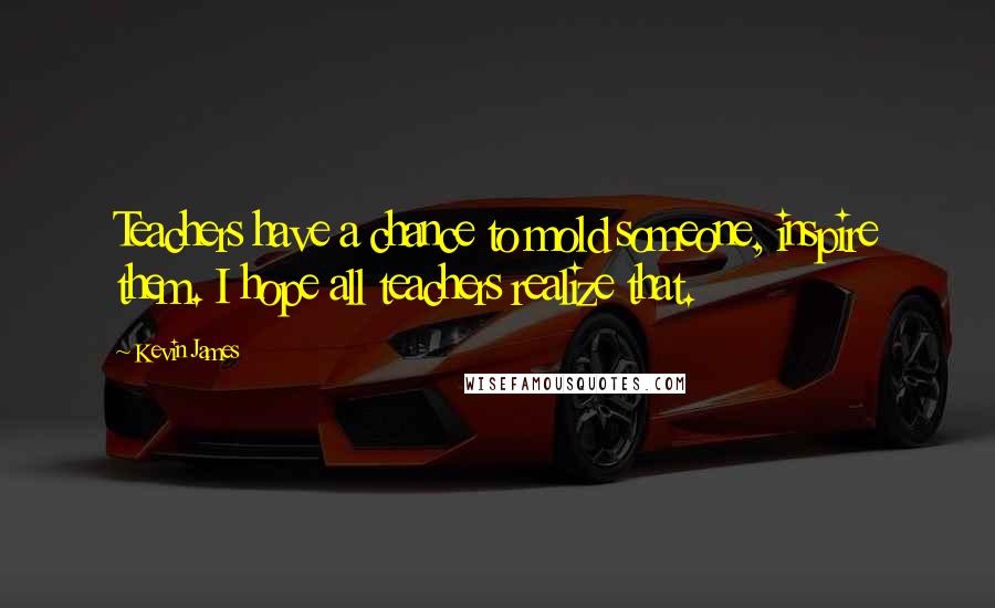 Kevin James Quotes: Teachers have a chance to mold someone, inspire them. I hope all teachers realize that.