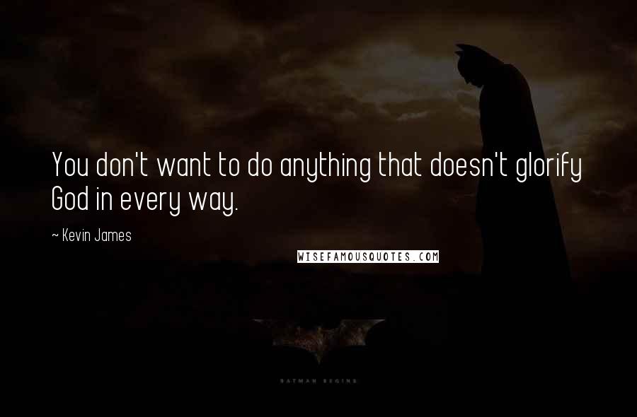 Kevin James Quotes: You don't want to do anything that doesn't glorify God in every way.