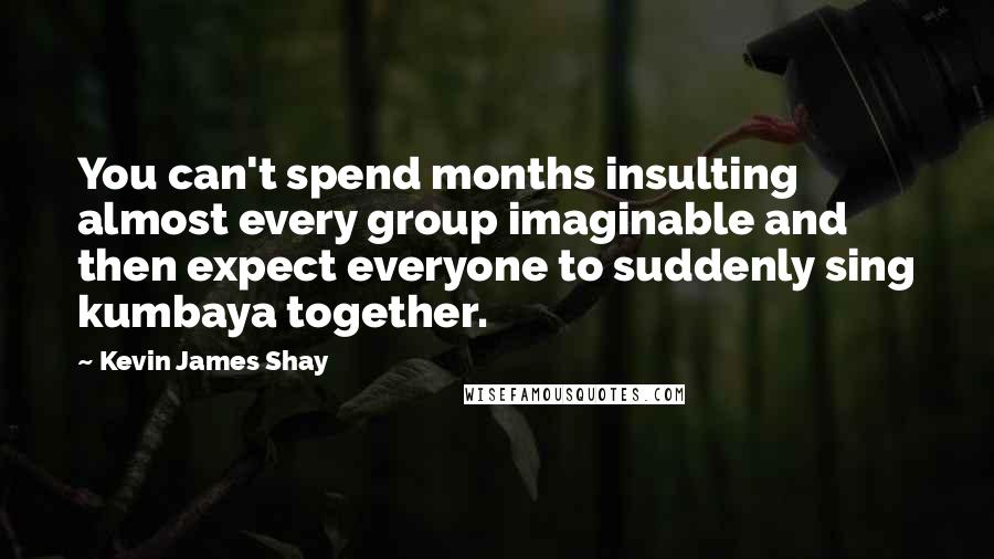 Kevin James Shay Quotes: You can't spend months insulting almost every group imaginable and then expect everyone to suddenly sing kumbaya together.