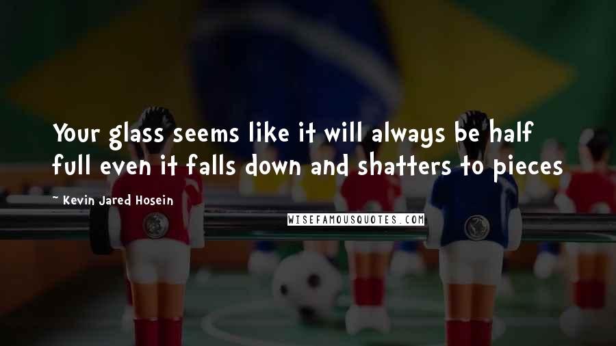 Kevin Jared Hosein Quotes: Your glass seems like it will always be half full even it falls down and shatters to pieces