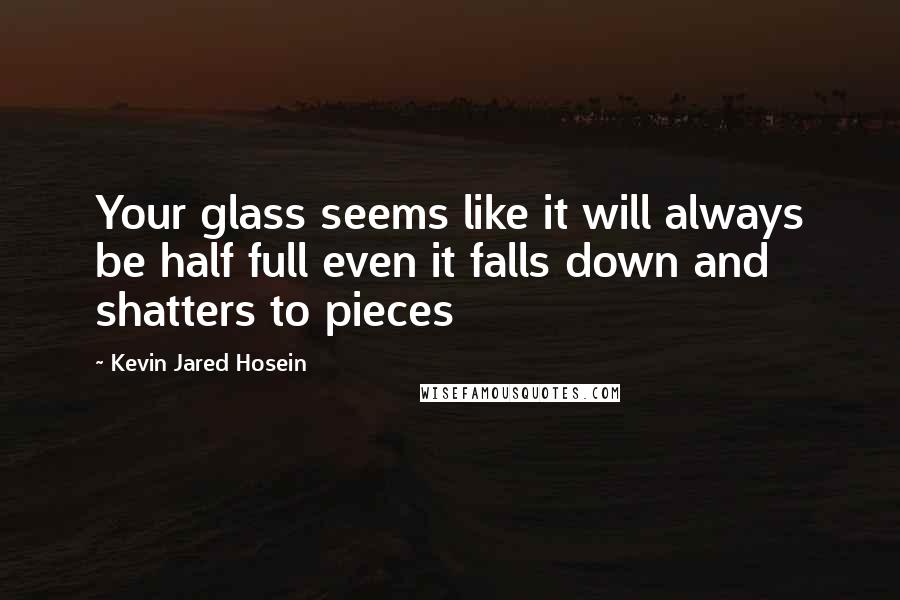 Kevin Jared Hosein Quotes: Your glass seems like it will always be half full even it falls down and shatters to pieces