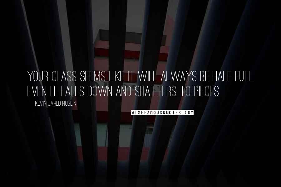 Kevin Jared Hosein Quotes: Your glass seems like it will always be half full even it falls down and shatters to pieces