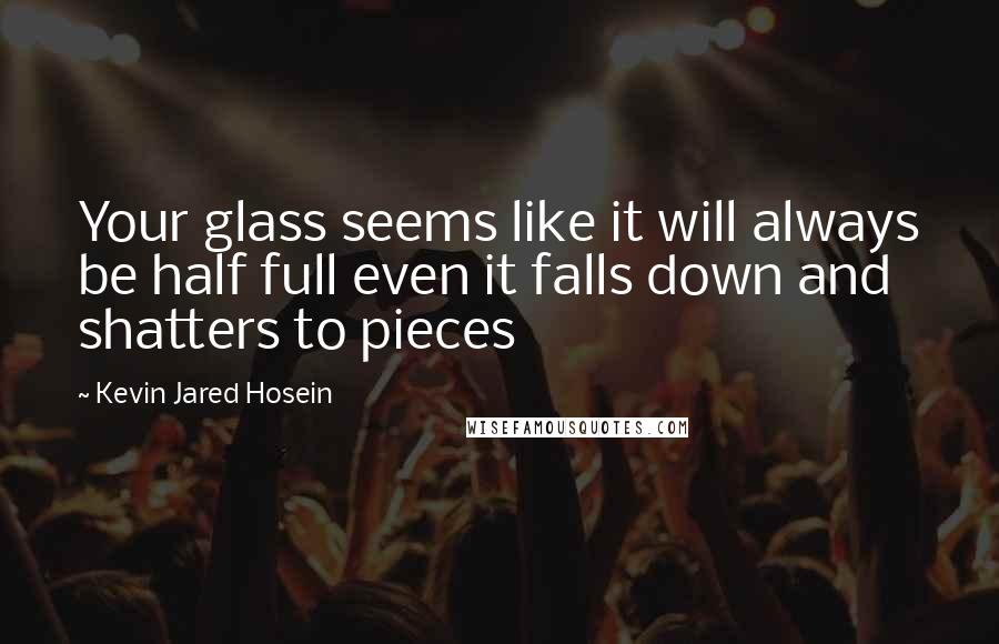 Kevin Jared Hosein Quotes: Your glass seems like it will always be half full even it falls down and shatters to pieces