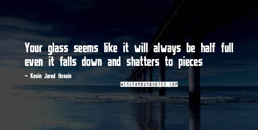 Kevin Jared Hosein Quotes: Your glass seems like it will always be half full even it falls down and shatters to pieces