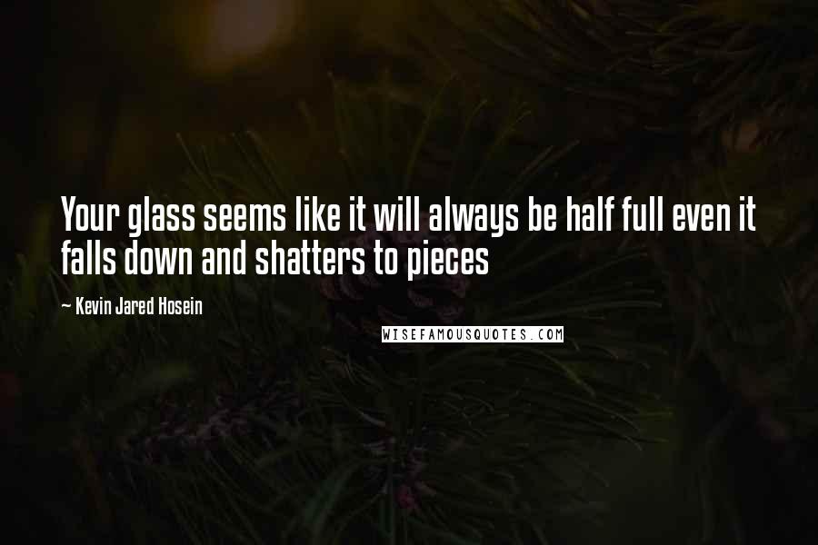 Kevin Jared Hosein Quotes: Your glass seems like it will always be half full even it falls down and shatters to pieces