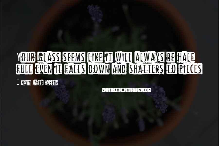 Kevin Jared Hosein Quotes: Your glass seems like it will always be half full even it falls down and shatters to pieces