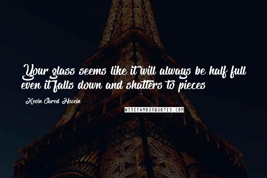 Kevin Jared Hosein Quotes: Your glass seems like it will always be half full even it falls down and shatters to pieces