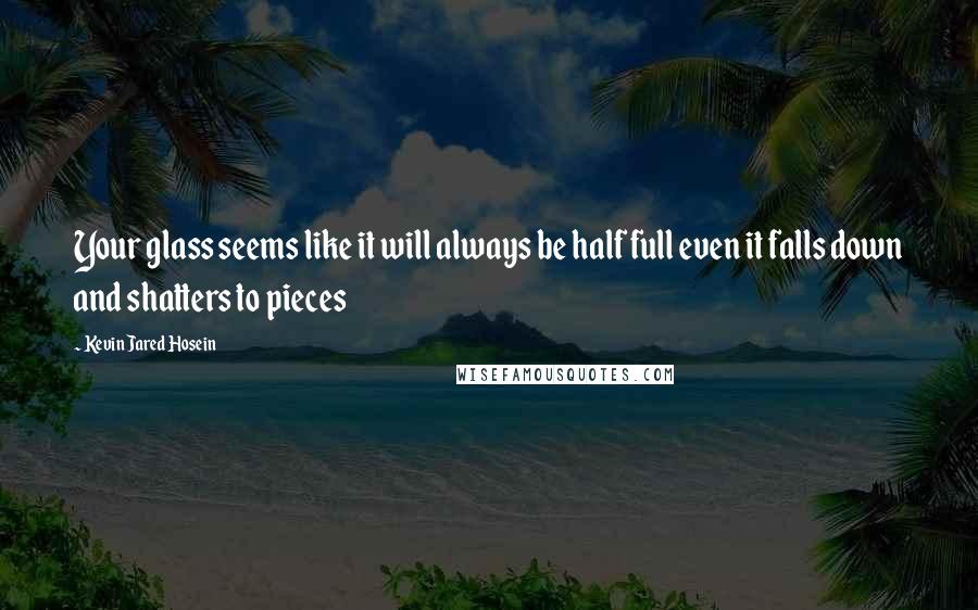 Kevin Jared Hosein Quotes: Your glass seems like it will always be half full even it falls down and shatters to pieces