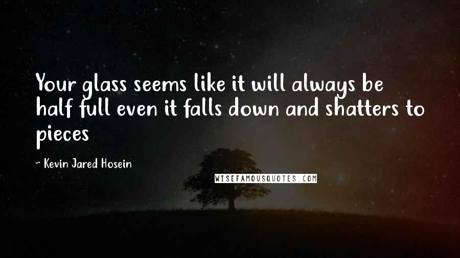 Kevin Jared Hosein Quotes: Your glass seems like it will always be half full even it falls down and shatters to pieces