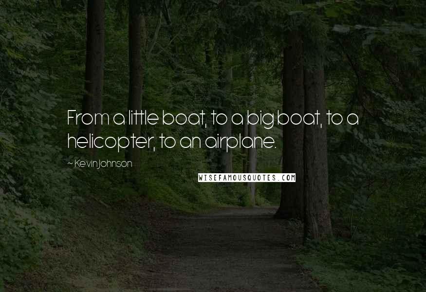 Kevin Johnson Quotes: From a little boat, to a big boat, to a helicopter, to an airplane.