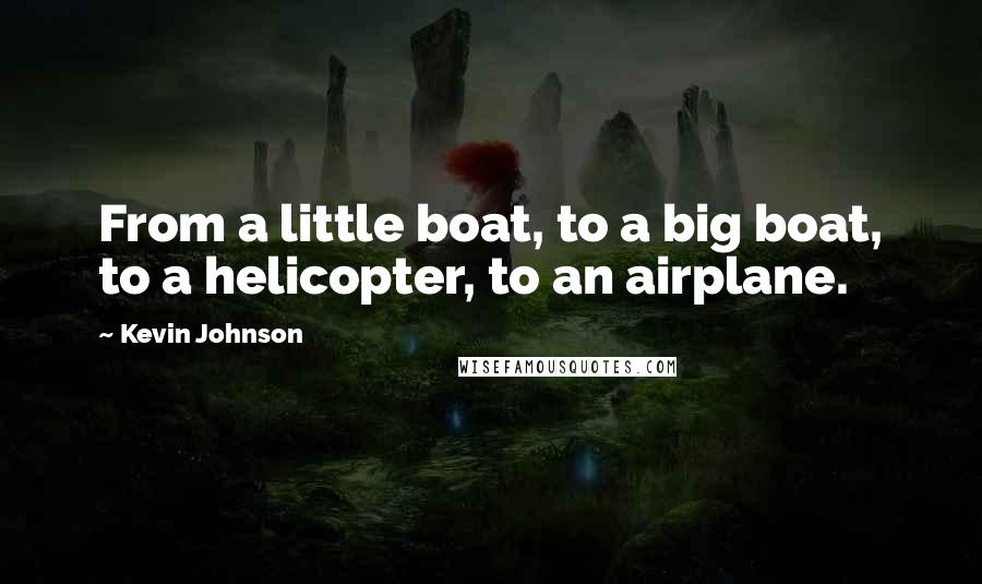 Kevin Johnson Quotes: From a little boat, to a big boat, to a helicopter, to an airplane.