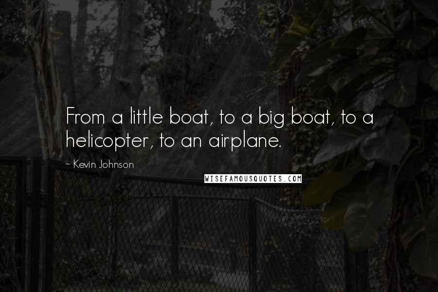 Kevin Johnson Quotes: From a little boat, to a big boat, to a helicopter, to an airplane.