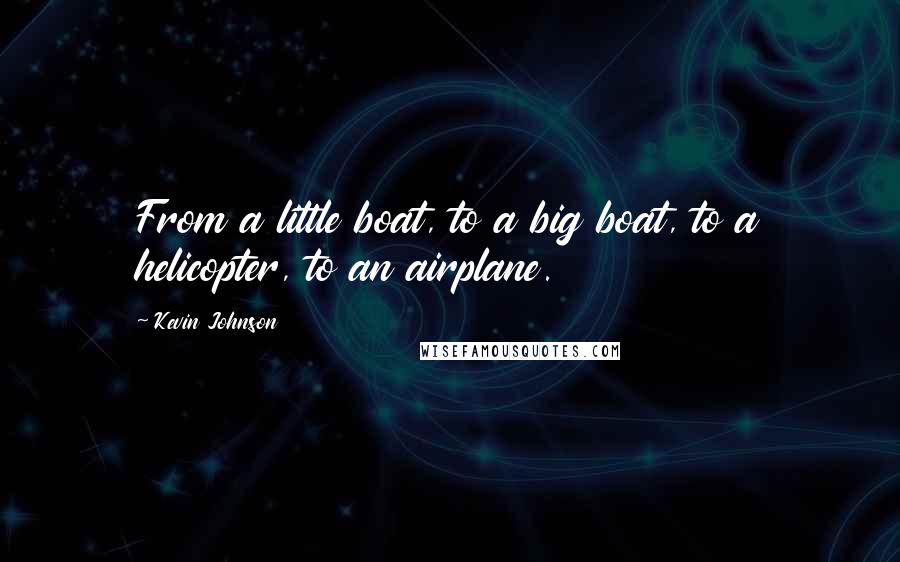 Kevin Johnson Quotes: From a little boat, to a big boat, to a helicopter, to an airplane.