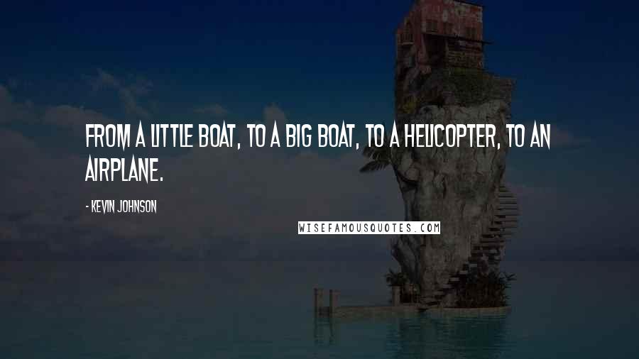 Kevin Johnson Quotes: From a little boat, to a big boat, to a helicopter, to an airplane.