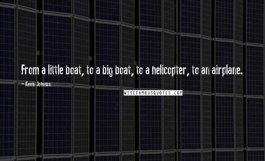 Kevin Johnson Quotes: From a little boat, to a big boat, to a helicopter, to an airplane.