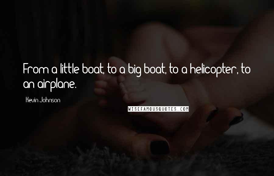 Kevin Johnson Quotes: From a little boat, to a big boat, to a helicopter, to an airplane.