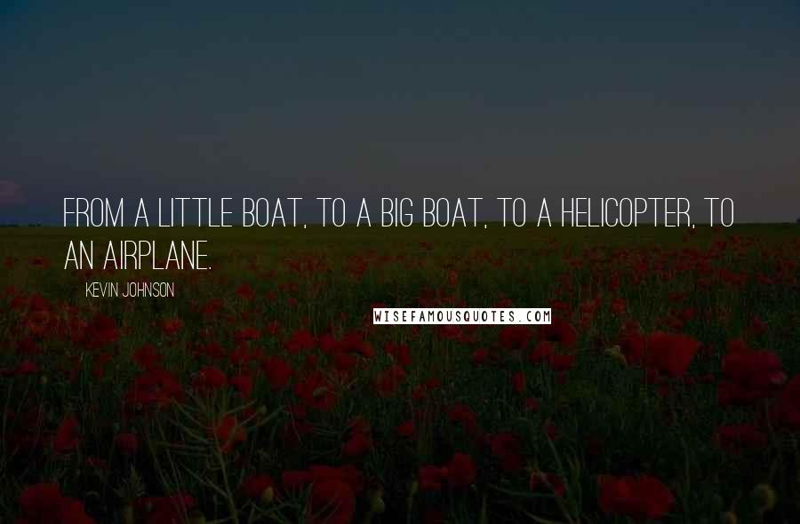 Kevin Johnson Quotes: From a little boat, to a big boat, to a helicopter, to an airplane.