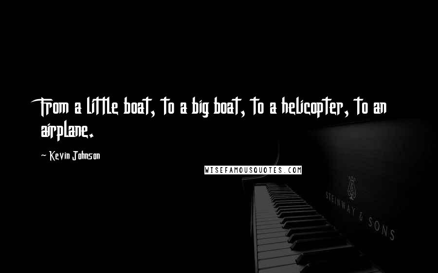 Kevin Johnson Quotes: From a little boat, to a big boat, to a helicopter, to an airplane.