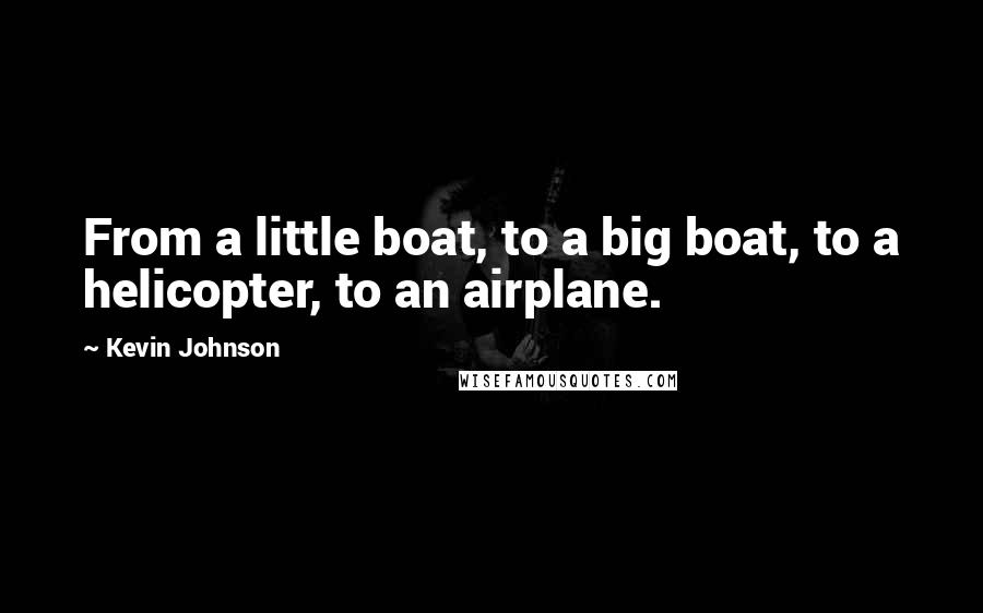 Kevin Johnson Quotes: From a little boat, to a big boat, to a helicopter, to an airplane.