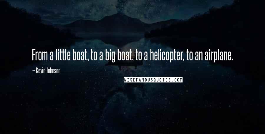 Kevin Johnson Quotes: From a little boat, to a big boat, to a helicopter, to an airplane.