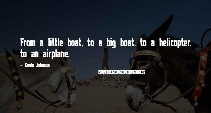 Kevin Johnson Quotes: From a little boat, to a big boat, to a helicopter, to an airplane.