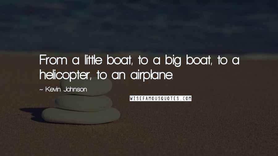 Kevin Johnson Quotes: From a little boat, to a big boat, to a helicopter, to an airplane.