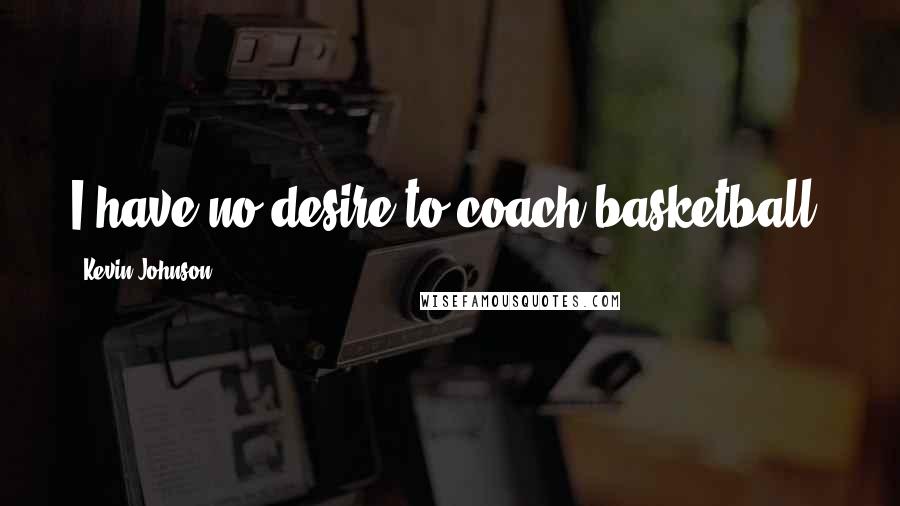 Kevin Johnson Quotes: I have no desire to coach basketball.