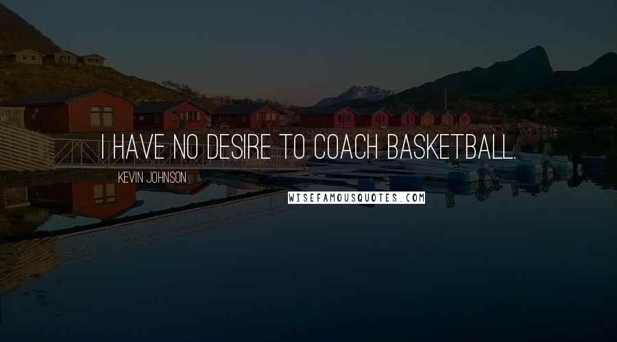 Kevin Johnson Quotes: I have no desire to coach basketball.