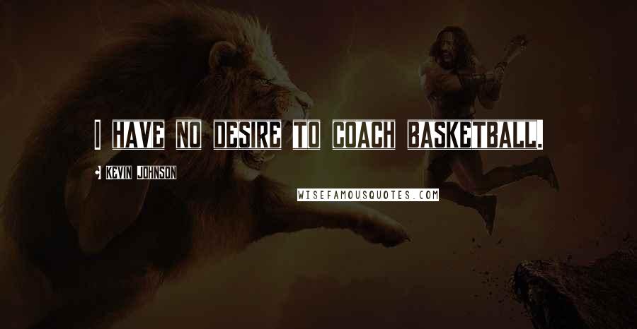 Kevin Johnson Quotes: I have no desire to coach basketball.