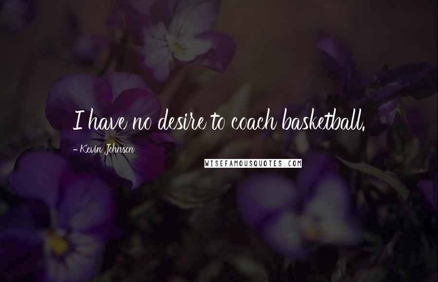 Kevin Johnson Quotes: I have no desire to coach basketball.