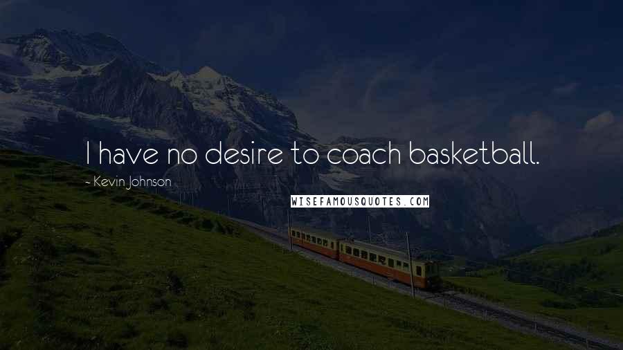 Kevin Johnson Quotes: I have no desire to coach basketball.