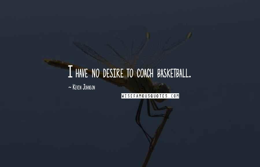 Kevin Johnson Quotes: I have no desire to coach basketball.