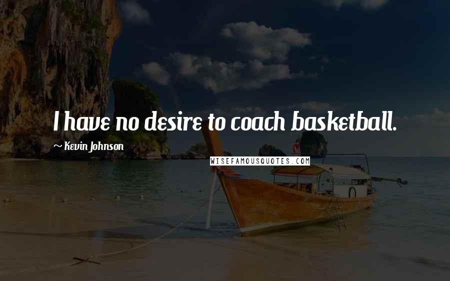 Kevin Johnson Quotes: I have no desire to coach basketball.