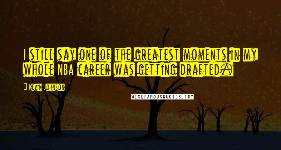 Kevin Johnson Quotes: I still say one of the greatest moments in my whole NBA career was getting drafted.