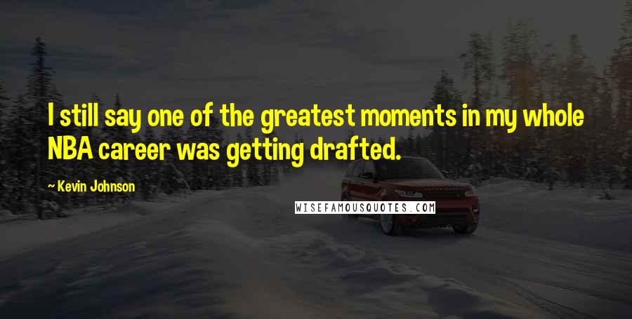 Kevin Johnson Quotes: I still say one of the greatest moments in my whole NBA career was getting drafted.