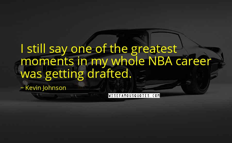 Kevin Johnson Quotes: I still say one of the greatest moments in my whole NBA career was getting drafted.