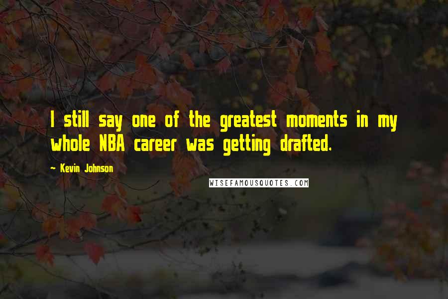 Kevin Johnson Quotes: I still say one of the greatest moments in my whole NBA career was getting drafted.