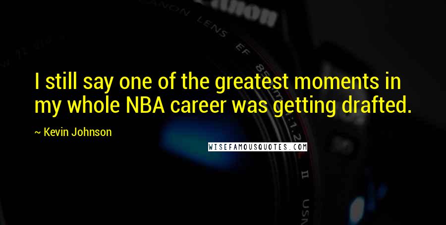 Kevin Johnson Quotes: I still say one of the greatest moments in my whole NBA career was getting drafted.