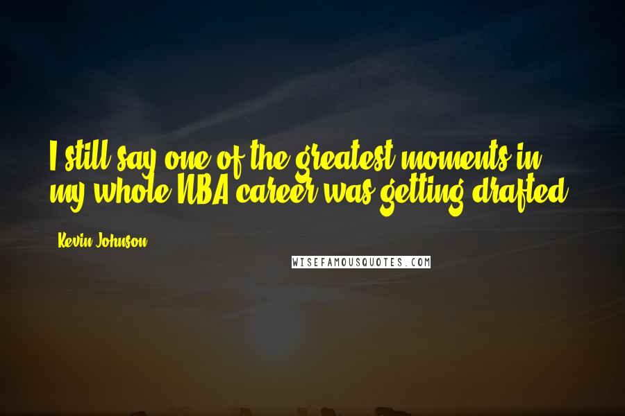 Kevin Johnson Quotes: I still say one of the greatest moments in my whole NBA career was getting drafted.