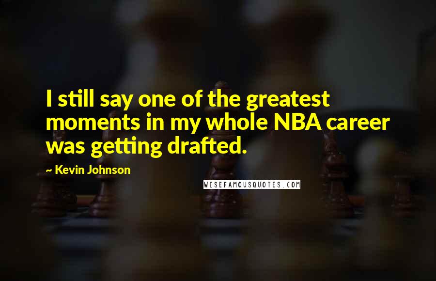 Kevin Johnson Quotes: I still say one of the greatest moments in my whole NBA career was getting drafted.