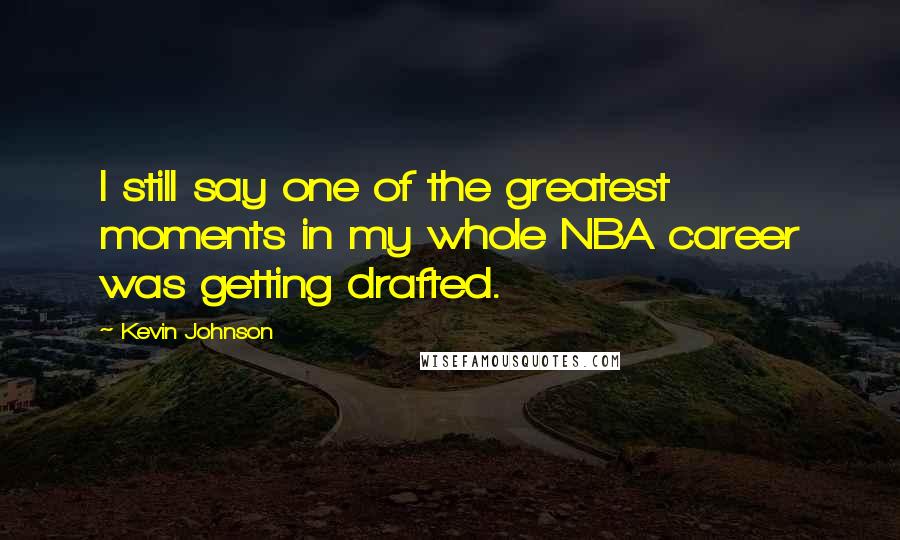 Kevin Johnson Quotes: I still say one of the greatest moments in my whole NBA career was getting drafted.