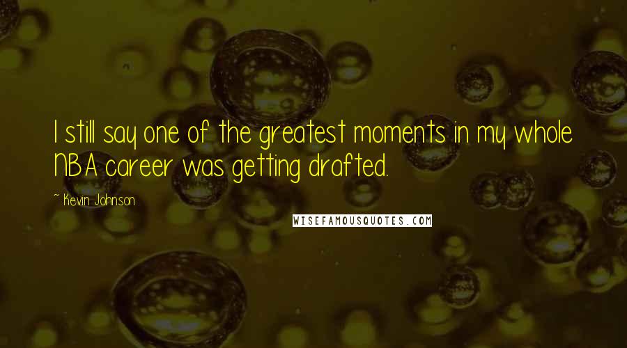 Kevin Johnson Quotes: I still say one of the greatest moments in my whole NBA career was getting drafted.