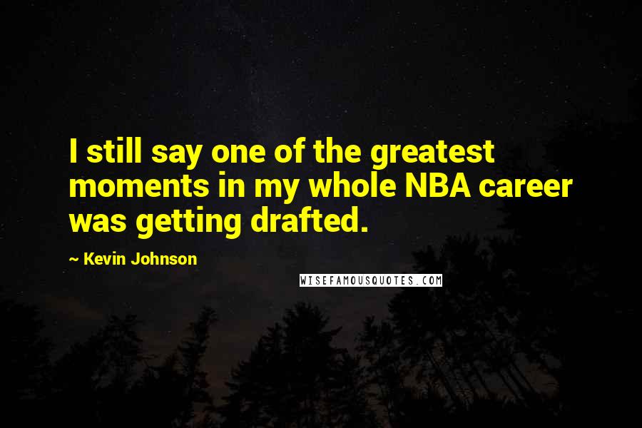 Kevin Johnson Quotes: I still say one of the greatest moments in my whole NBA career was getting drafted.