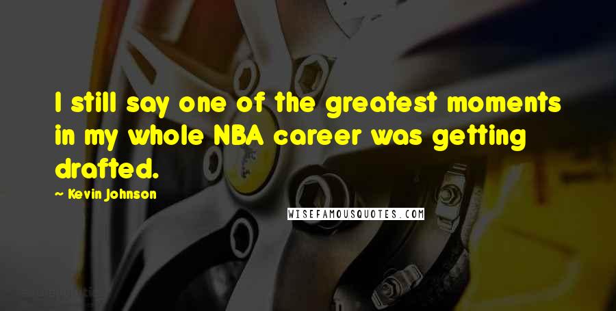 Kevin Johnson Quotes: I still say one of the greatest moments in my whole NBA career was getting drafted.